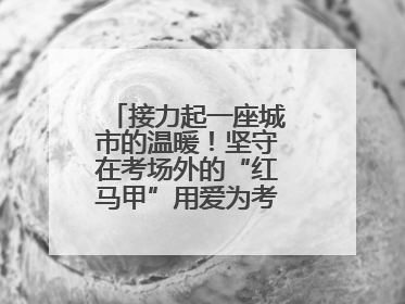 接力起一座城市的温暖！坚守在考场外的“红马甲”用爱为考生保驾护航