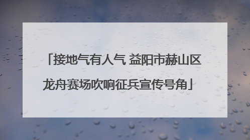 接地气有人气 益阳市赫山区龙舟赛场吹响征兵宣传号角