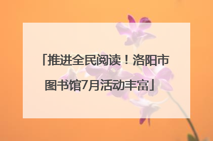 推进全民阅读！洛阳市图书馆7月活动丰富