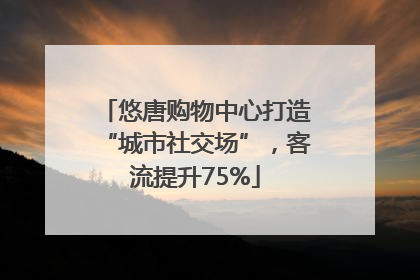 悠唐购物中心打造“城市社交场”，客流提升75%