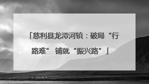 慈利县龙潭河镇：破局“行路难” 铺就“振兴路”