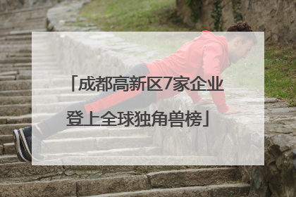 成都高新区7家企业登上全球独角兽榜