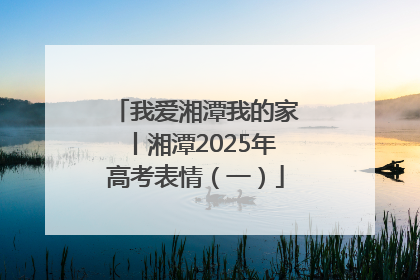 我爱湘潭我的家丨湘潭2025年高考表情（一）