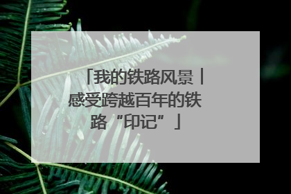 我的铁路风景︱感受跨越百年的铁路“印记”
