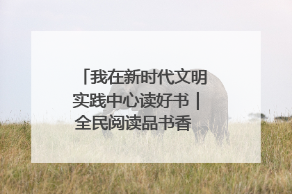 我在新时代文明实践中心读好书｜全民阅读品书香 文明新风润心田