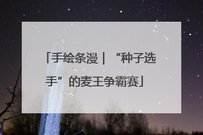 手绘条漫｜“种子选手”的麦王争霸赛