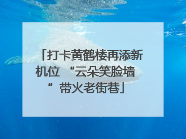 打卡黄鹤楼再添新机位 “云朵笑脸墙”带火老街巷