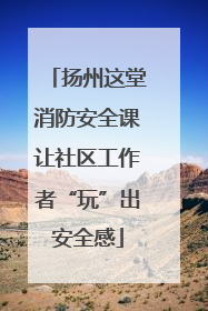 扬州这堂消防安全课让社区工作者“玩”出安全感