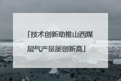 技术创新助推山西煤层气产量屡创新高