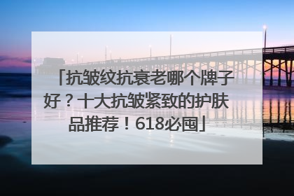 抗皱纹抗衰老哪个牌子好？十大抗皱紧致的护肤品推荐！618必囤