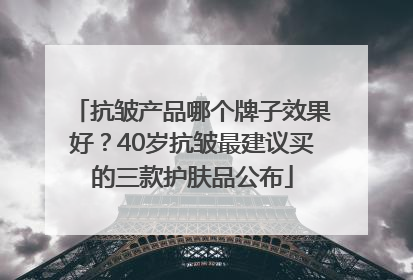 抗皱产品哪个牌子效果好？40岁抗皱最建议买的三款护肤品公布