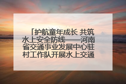护航童年成长 共筑水上安全防线——河南省交通事业发展中心驻村工作队开展水上交通安全知识进校园活动