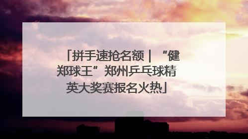 拼手速抢名额｜“健郑球王”郑州乒乓球精英大奖赛报名火热