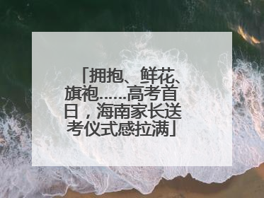 拥抱、鲜花、旗袍……高考首日，海南家长送考仪式感拉满
