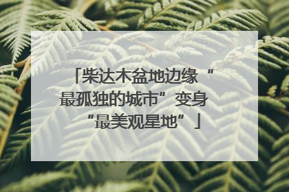 柴达木盆地边缘“最孤独的城市”变身“最美观星地”