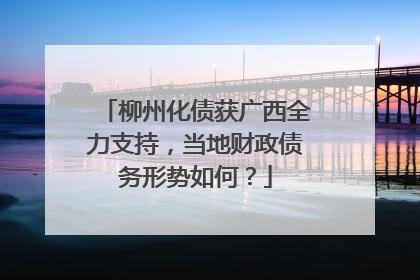 柳州化债获广西全力支持，当地财政债务形势如何？