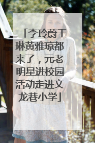 李玲蔚王琳黄雅琼都来了，元老明星进校园活动走进文龙巷小学