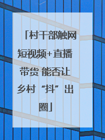 村干部触网短视频+直播带货 能否让乡村“抖”出圈