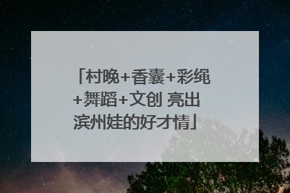 村晚+香囊+彩绳+舞蹈+文创 亮出滨州娃的好才情
