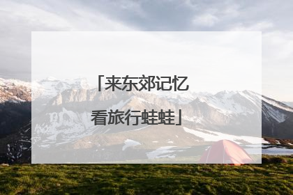 来东郊记忆 看旅行蛙蛙