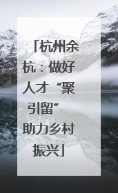 杭州余杭：做好人才“聚引留” 助力乡村振兴