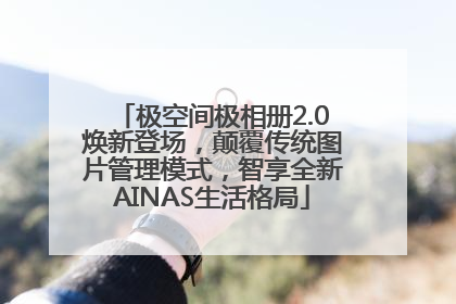 极空间极相册2.0焕新登场，颠覆传统图片管理模式，智享全新AINAS生活格局