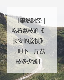 果然财经｜吃着荔枝追《长安的荔枝》，时下一斤荔枝多少钱