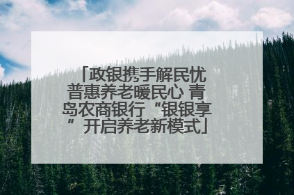 政银携手解民忧 普惠养老暖民心 青岛农商银行“银银享”开启养老新模式