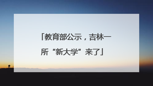 教育部公示，吉林一所“新大学”来了