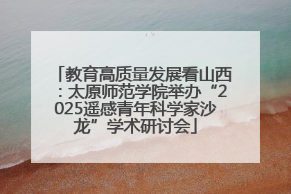 教育高质量发展看山西：太原师范学院举办“2025遥感青年科学家沙龙”学术研讨会
