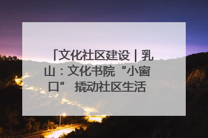 文化社区建设｜乳山：文化书院“小窗口” 撬动社区生活“大幸福”