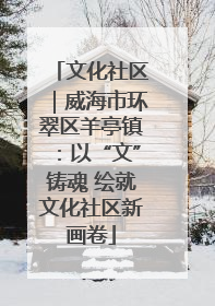 文化社区｜威海市环翠区羊亭镇：以“文”铸魂 绘就文化社区新画卷