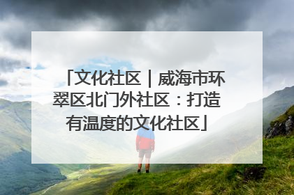 文化社区｜威海市环翠区北门外社区：打造有温度的文化社区