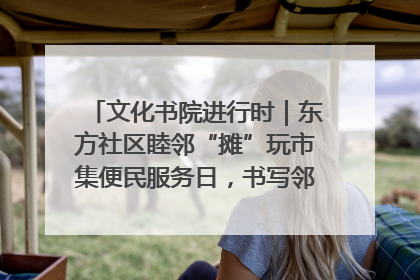 文化书院进行时｜东方社区睦邻“摊”玩市集便民服务日，书写邻里共生新篇章