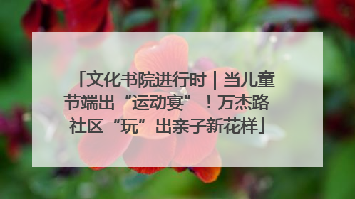 文化书院进行时｜当儿童节端出“运动宴”！万杰路社区“玩”出亲子新花样