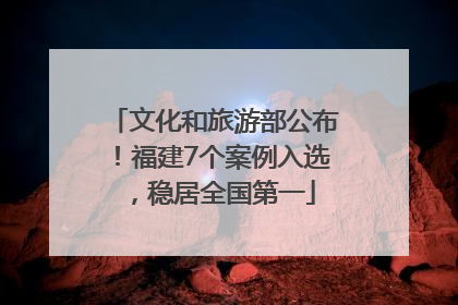 文化和旅游部公布！福建7个案例入选，稳居全国第一