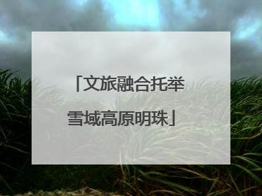 文旅融合托举雪域高原明珠