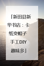 新田县新华书店：卡纸变帽子 手工DIY趣味多