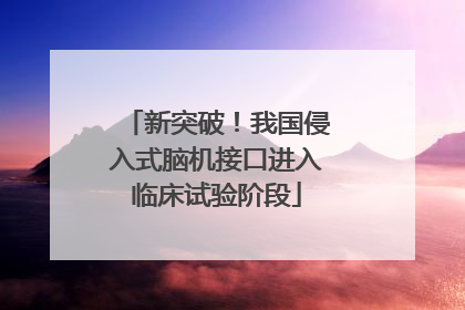 新突破！我国侵入式脑机接口进入临床试验阶段