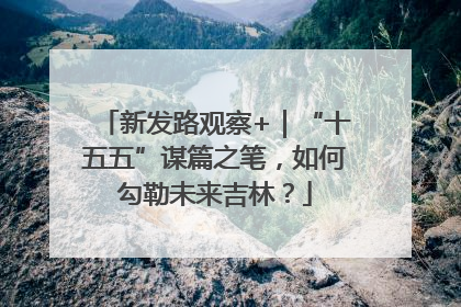 新发路观察+｜“十五五”谋篇之笔，如何勾勒未来吉林？