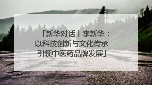 新华对话丨李新华：以科技创新与文化传承引领中医药品牌发展