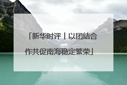 新华时评丨以团结合作共促南海稳定繁荣