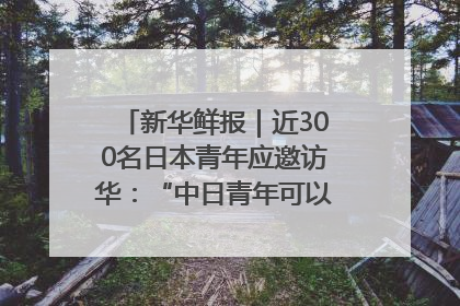 新华鲜报｜近300名日本青年应邀访华：“中日青年可以创造更好的未来”