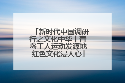 新时代中国调研行之文化中华丨青岛工人运动发源地红色文化浸人心
