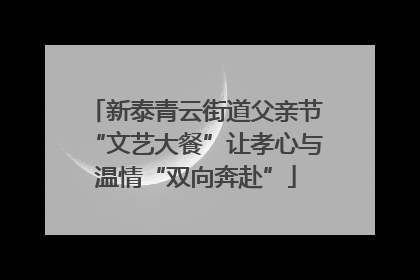 新泰青云街道父亲节“文艺大餐”让孝心与温情“双向奔赴”