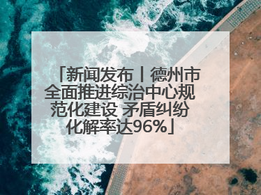 新闻发布丨德州市全面推进综治中心规范化建设 矛盾纠纷化解率达96%