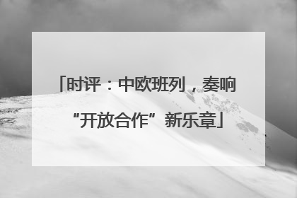 时评：中欧班列，奏响“开放合作”新乐章