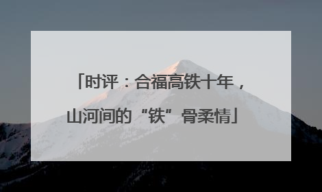 时评：合福高铁十年，山河间的“铁”骨柔情