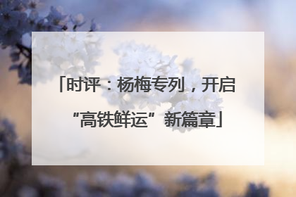 时评：杨梅专列，开启“高铁鲜运”新篇章