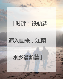 时评：铁轨逶迤入画来，江南水乡谱新篇